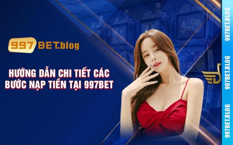 Hướng Dẫn Chi Tiết Các Bước Nạp Tiền Tại 997bet